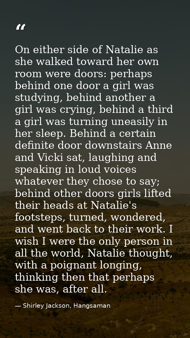 On either side of Natalie as she walked toward her own room were doors: perhaps behind one door a girl was studying, beh — Shirley Jackson, Hangsaman