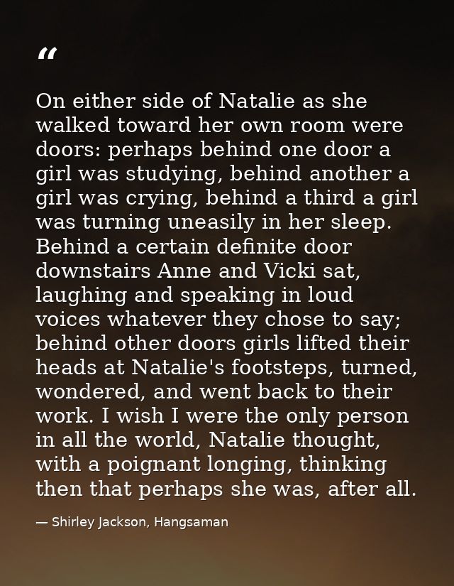 On either side of Natalie as she walked toward her own room were doors: perhaps behind one door a girl was studying, beh — Shirley Jackson, Hangsaman