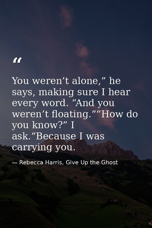 You weren’t alone,” he says, making sure I hear every word. “And you weren’t floating.”“How do you know?” I ask.“Because — Rebecca Harris, Give Up the Ghost