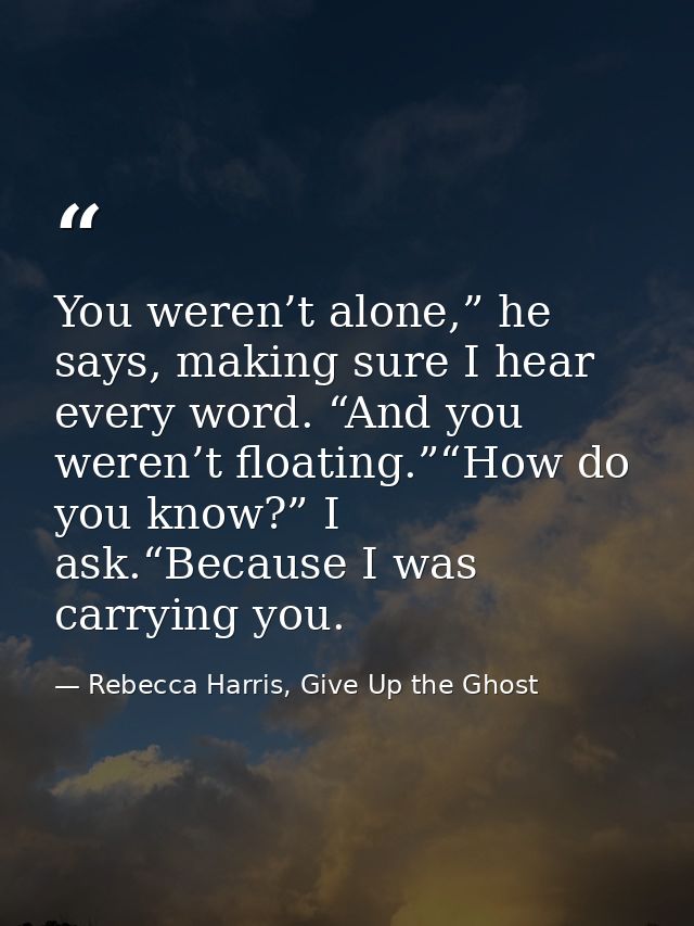 You weren’t alone,” he says, making sure I hear every word. “And you weren’t floating.”“How do you know?” I ask.“Because — Rebecca Harris, Give Up the Ghost