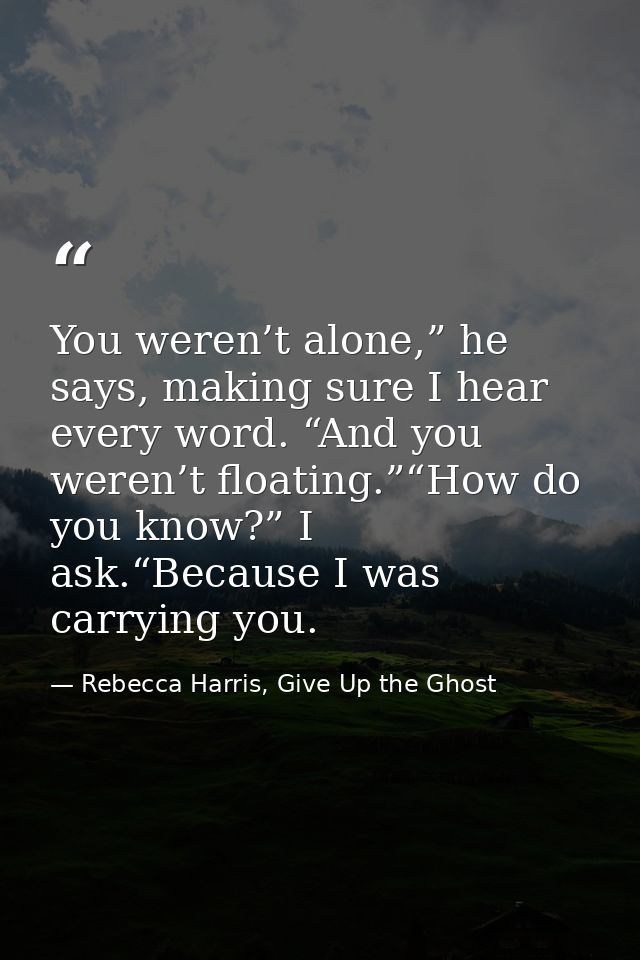 You weren’t alone,” he says, making sure I hear every word. “And you weren’t floating.”“How do you know?” I ask.“Because — Rebecca Harris, Give Up the Ghost