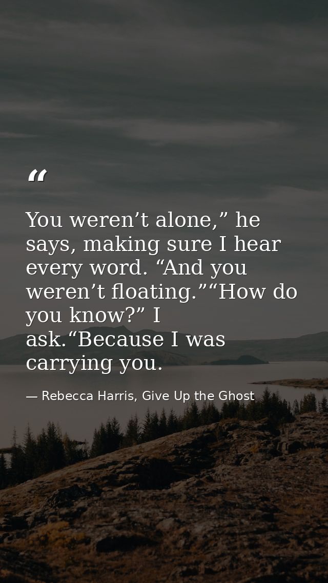 You weren’t alone,” he says, making sure I hear every word. “And you weren’t floating.”“How do you know?” I ask.“Because — Rebecca Harris, Give Up the Ghost
