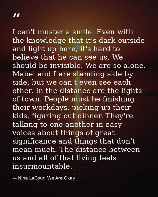I can't muster a smile. Even with the knowledge that it's dark outside and light up here, it's hard to believe that he c — Nina LaCour, We Are Okay