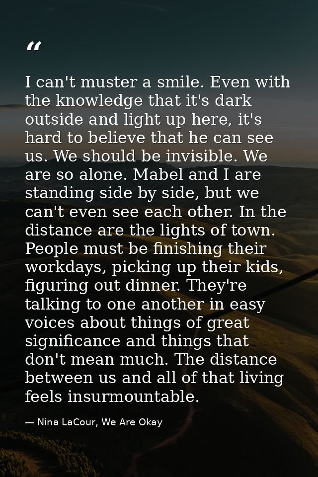 I can't muster a smile. Even with the knowledge that it's dark outside and light up here, it's hard to believe that he c — Nina LaCour, We Are Okay