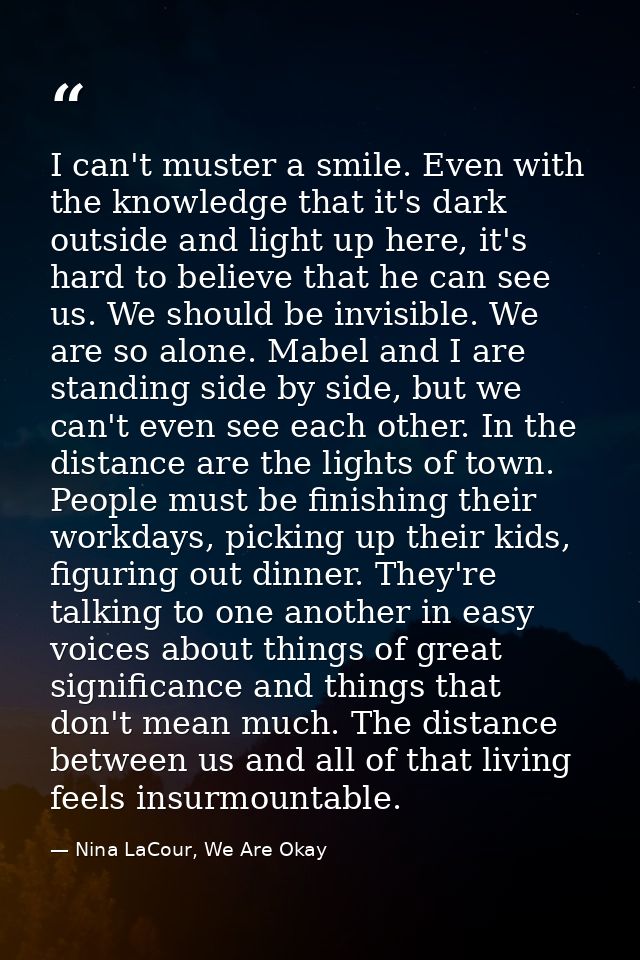 I can't muster a smile. Even with the knowledge that it's dark outside and light up here, it's hard to believe that he c — Nina LaCour, We Are Okay
