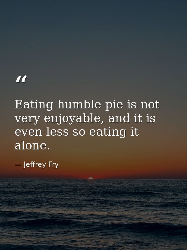 Eating humble pie is not very enjoyable, and it is even less so eating it alone. — Jeffrey Fry