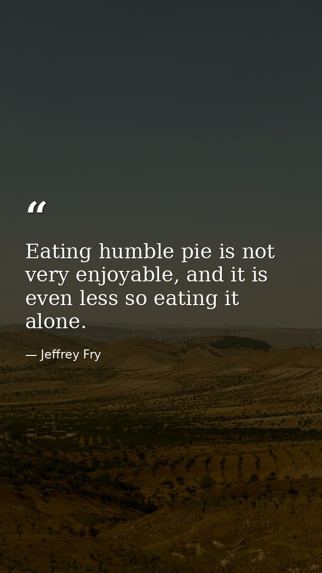 Eating humble pie is not very enjoyable, and it is even less so eating it alone. — Jeffrey Fry