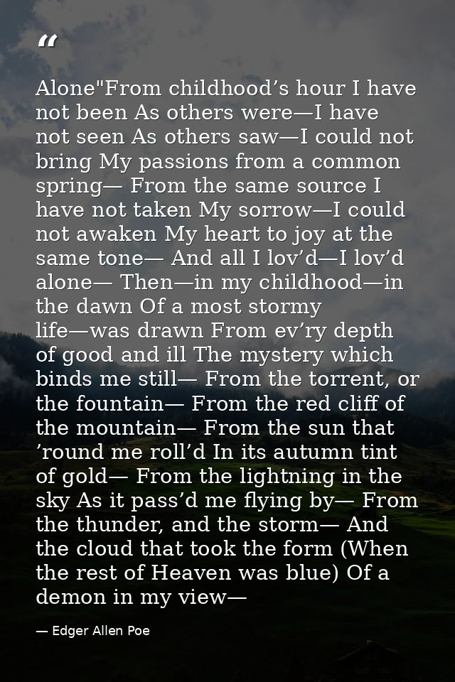 Alone"From childhood’s hour I have not been As others were—I have not seen As others saw—I could not bring My passions f — Edger Allen Poe