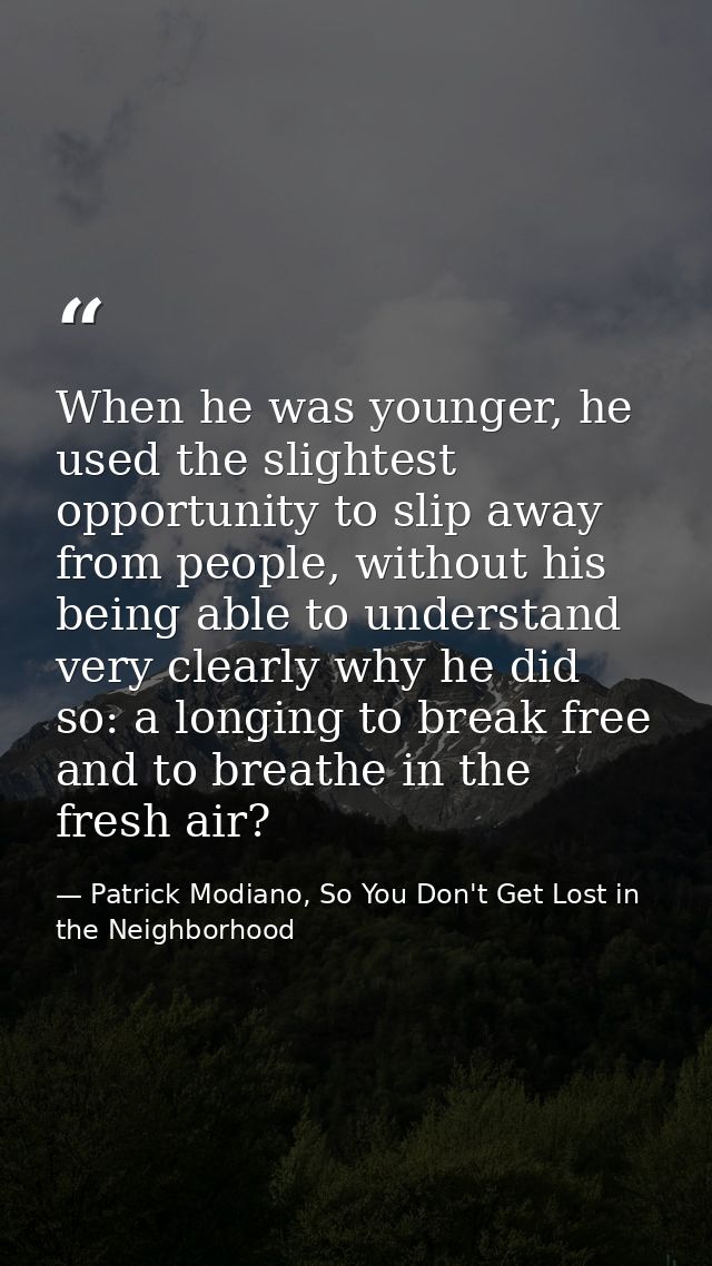 When he was younger, he used the slightest opportunity to slip away from people, without his being able to understand ve — Patrick Modiano, So You Don't Get Lost in the Neighborhood