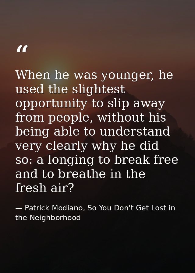 When he was younger, he used the slightest opportunity to slip away from people, without his being able to understand ve — Patrick Modiano, So You Don't Get Lost in the Neighborhood