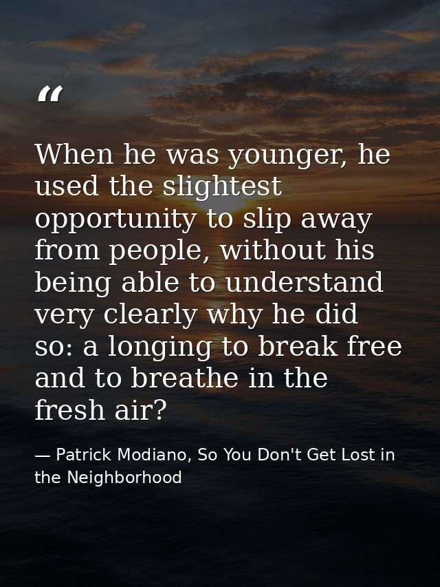 When he was younger, he used the slightest opportunity to slip away from people, without his being able to understand ve — Patrick Modiano, So You Don't Get Lost in the Neighborhood