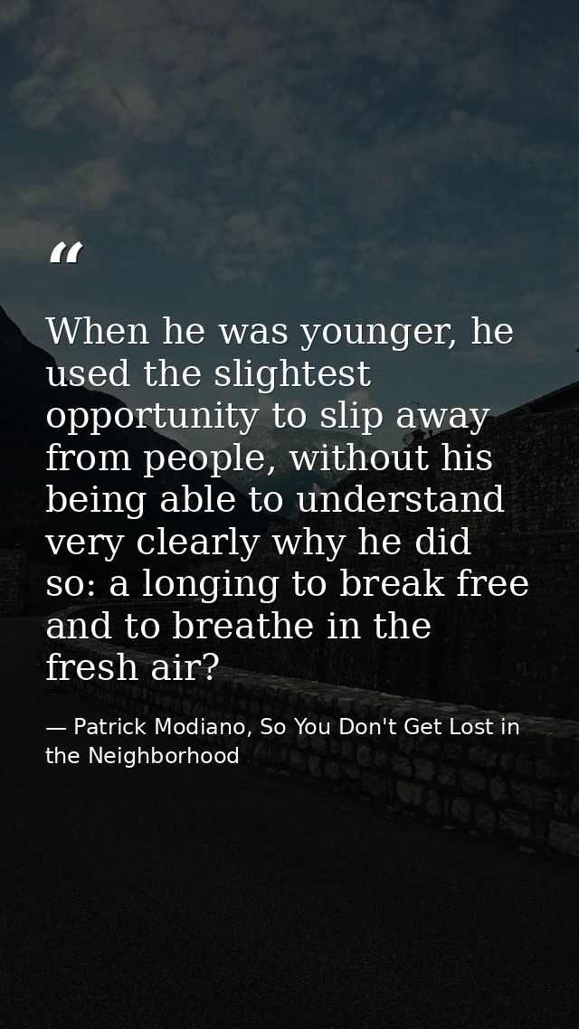 When he was younger, he used the slightest opportunity to slip away from people, without his being able to understand ve — Patrick Modiano, So You Don't Get Lost in the Neighborhood