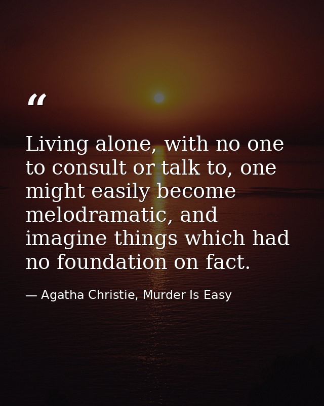 Living alone, with no one to consult or talk to, one might easily become melodramatic, and imagine things which had no f — Agatha Christie, Murder Is Easy
