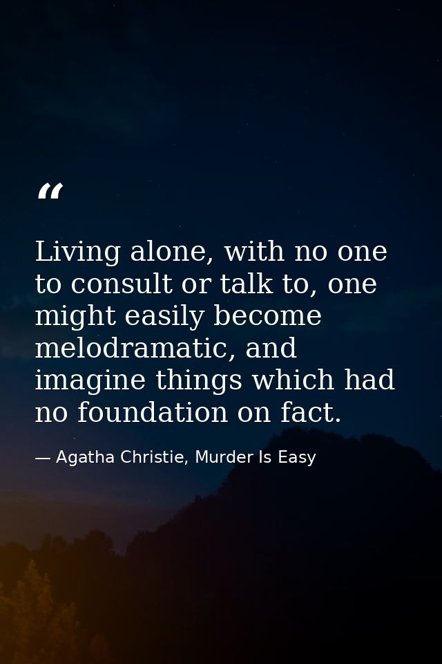 Living alone, with no one to consult or talk to, one might easily become melodramatic, and imagine things which had no f — Agatha Christie, Murder Is Easy