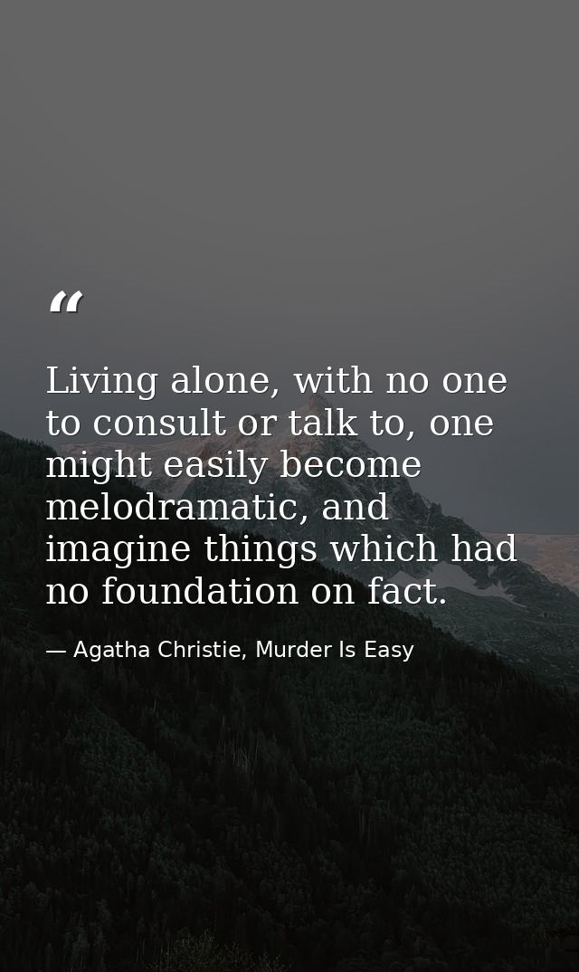 Living alone, with no one to consult or talk to, one might easily become melodramatic, and imagine things which had no f — Agatha Christie, Murder Is Easy