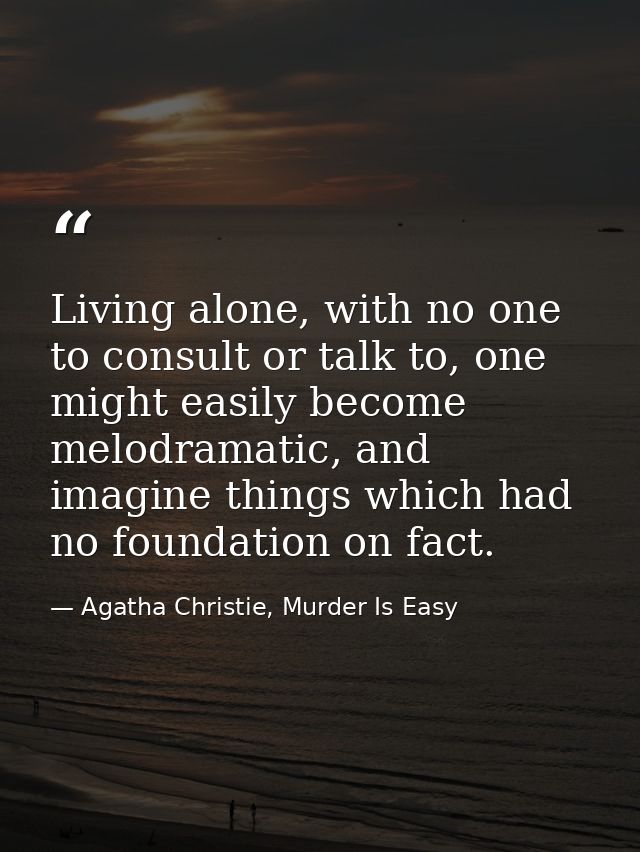 Living alone, with no one to consult or talk to, one might easily become melodramatic, and imagine things which had no f — Agatha Christie, Murder Is Easy