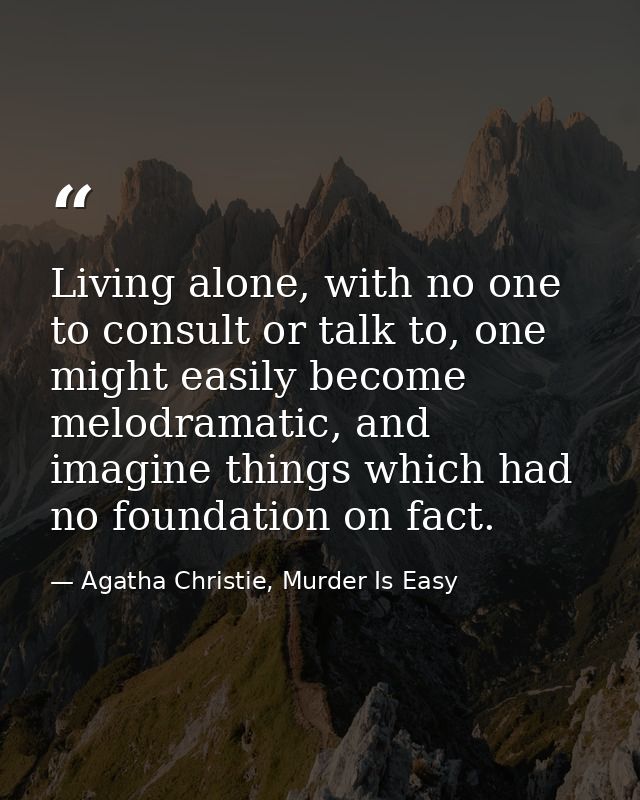 Living alone, with no one to consult or talk to, one might easily become melodramatic, and imagine things which had no f — Agatha Christie, Murder Is Easy