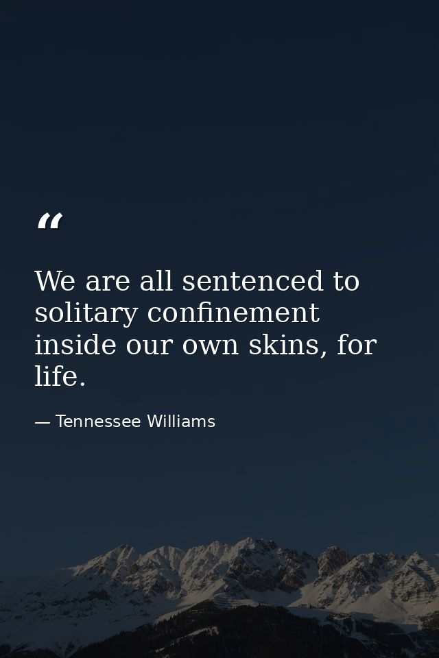 We are all sentenced to solitary confinement inside our own skins, for life. — Tennessee Williams