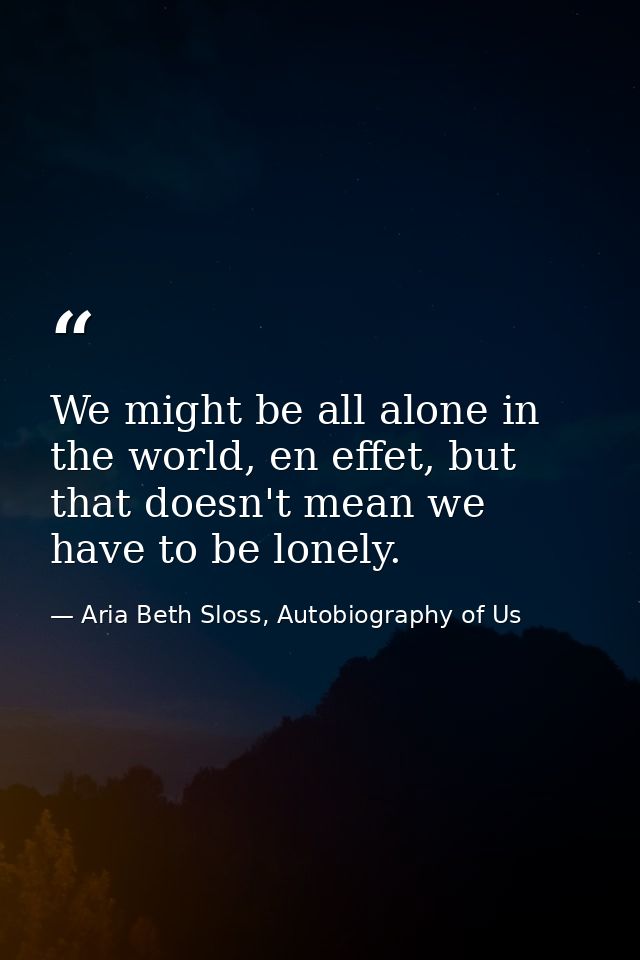 We might be all alone in the world, en effet, but that doesn't mean we have to be lonely. — Aria Beth Sloss, Autobiography of Us