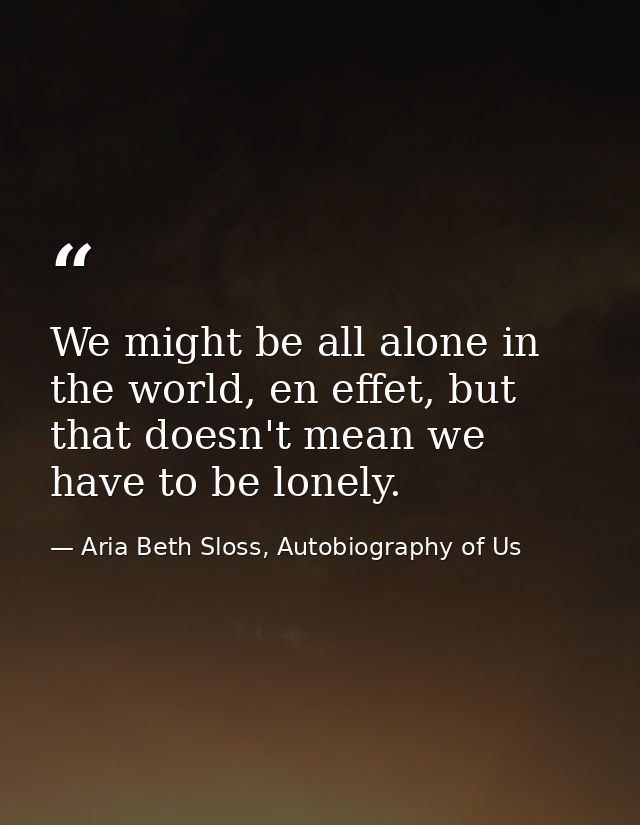 We might be all alone in the world, en effet, but that doesn't mean we have to be lonely. — Aria Beth Sloss, Autobiography of Us