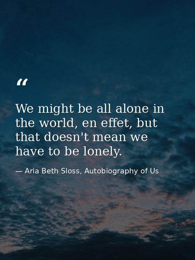 We might be all alone in the world, en effet, but that doesn't mean we have to be lonely. — Aria Beth Sloss, Autobiography of Us