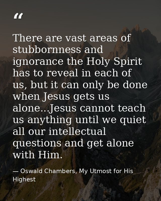 There are vast areas of stubbornness and ignorance the Holy Spirit has to reveal in each of us, but it can only be done  — Oswald Chambers, My Utmost for His Highest