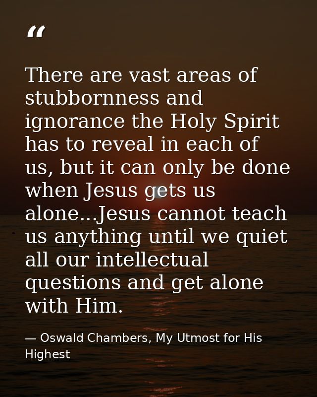 There are vast areas of stubbornness and ignorance the Holy Spirit has to reveal in each of us, but it can only be done  — Oswald Chambers, My Utmost for His Highest