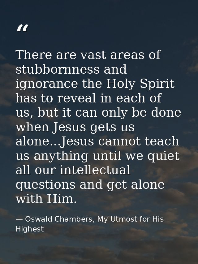 There are vast areas of stubbornness and ignorance the Holy Spirit has to reveal in each of us, but it can only be done  — Oswald Chambers, My Utmost for His Highest