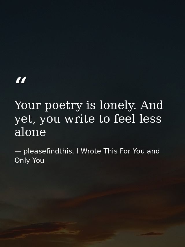 Your poetry is lonely. And yet, you write to feel less alone — pleasefindthis, I Wrote This For You and Only You