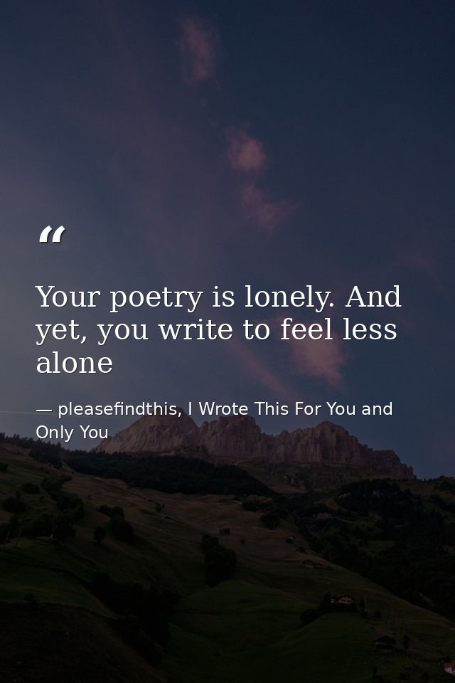 Your poetry is lonely. And yet, you write to feel less alone — pleasefindthis, I Wrote This For You and Only You