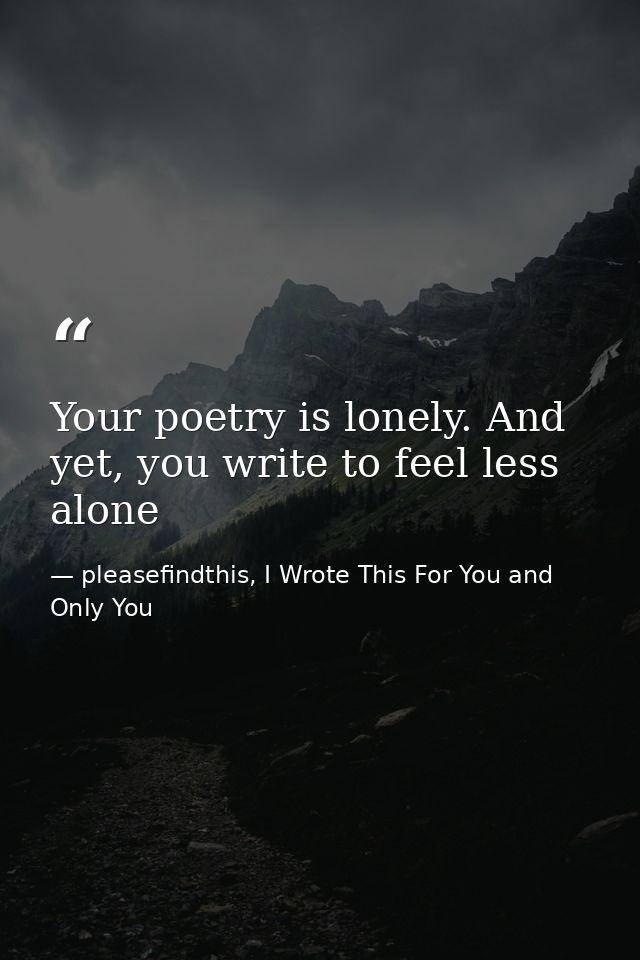 Your poetry is lonely. And yet, you write to feel less alone — pleasefindthis, I Wrote This For You and Only You