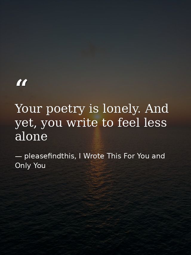 Your poetry is lonely. And yet, you write to feel less alone — pleasefindthis, I Wrote This For You and Only You