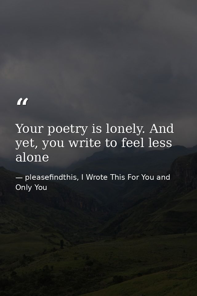 Your poetry is lonely. And yet, you write to feel less alone — pleasefindthis, I Wrote This For You and Only You