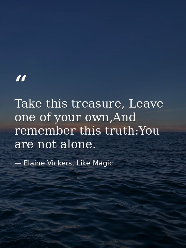 Take this treasure, Leave one of your own,And remember this truth:You are not alone. — Elaine Vickers, Like Magic