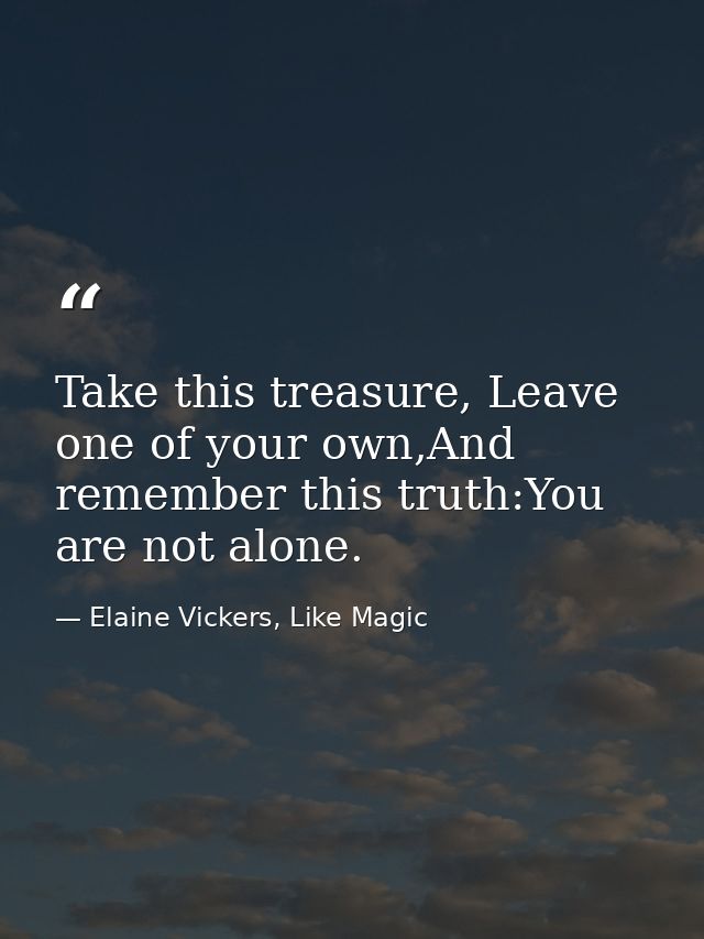 Take this treasure, Leave one of your own,And remember this truth:You are not alone. — Elaine Vickers, Like Magic