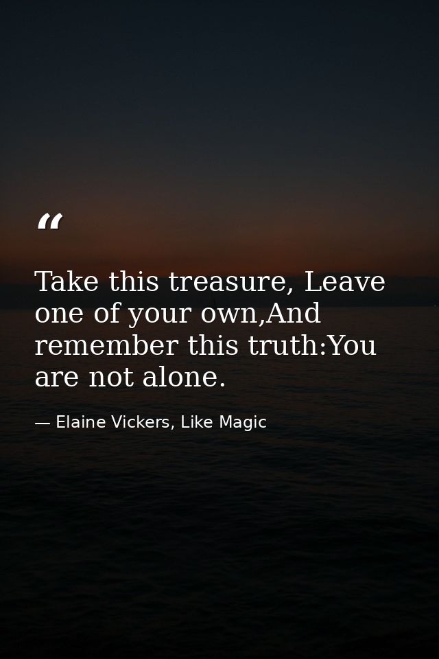 Take this treasure, Leave one of your own,And remember this truth:You are not alone. — Elaine Vickers, Like Magic