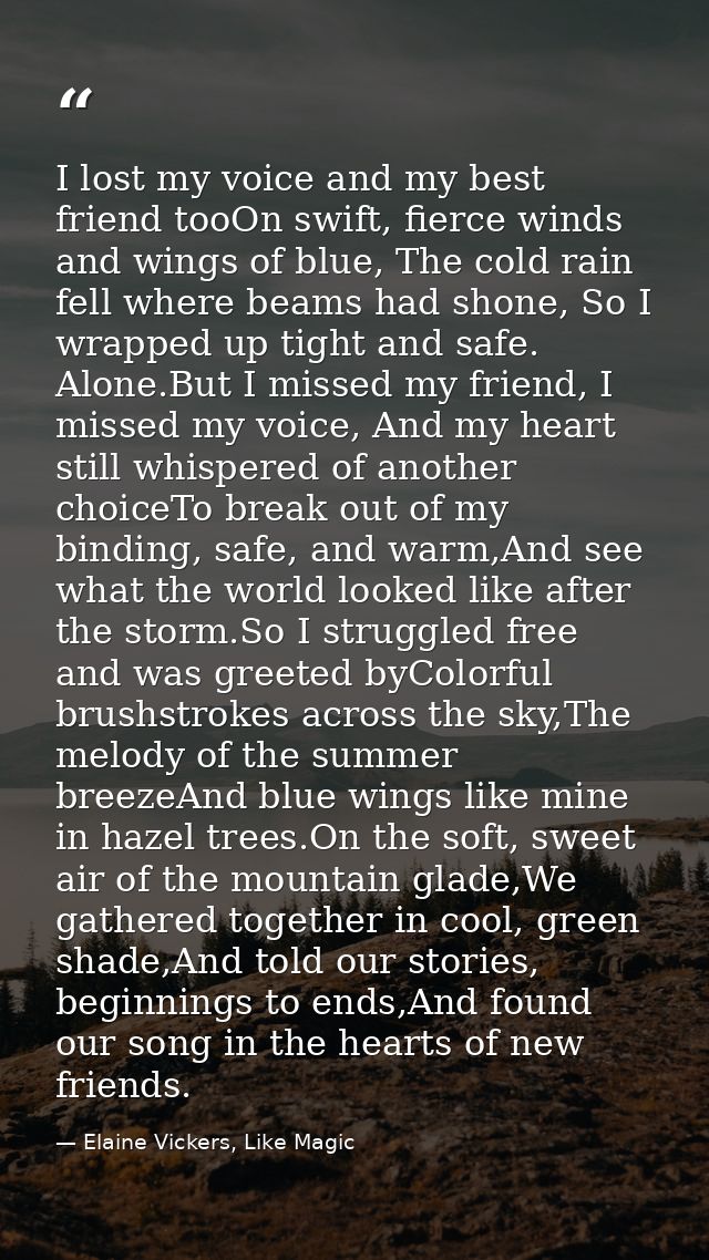 I lost my voice and my best friend tooOn swift, fierce winds and wings of blue, The cold rain fell where beams had shone — Elaine Vickers, Like Magic