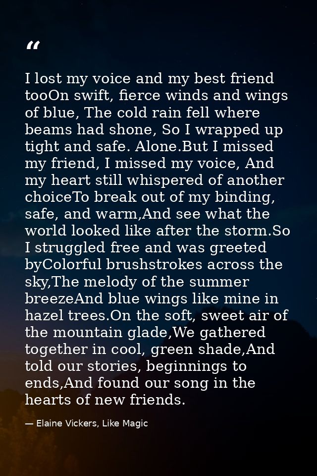 I lost my voice and my best friend tooOn swift, fierce winds and wings of blue, The cold rain fell where beams had shone — Elaine Vickers, Like Magic