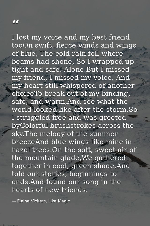I lost my voice and my best friend tooOn swift, fierce winds and wings of blue, The cold rain fell where beams had shone — Elaine Vickers, Like Magic