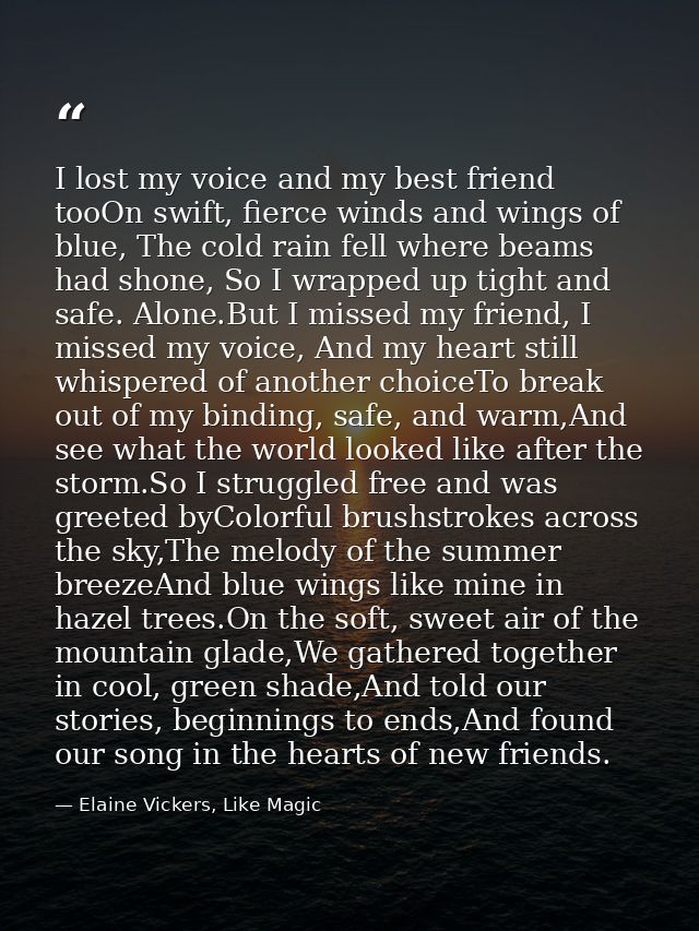 I lost my voice and my best friend tooOn swift, fierce winds and wings of blue, The cold rain fell where beams had shone — Elaine Vickers, Like Magic