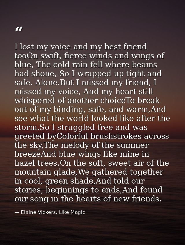 I lost my voice and my best friend tooOn swift, fierce winds and wings of blue, The cold rain fell where beams had shone — Elaine Vickers, Like Magic