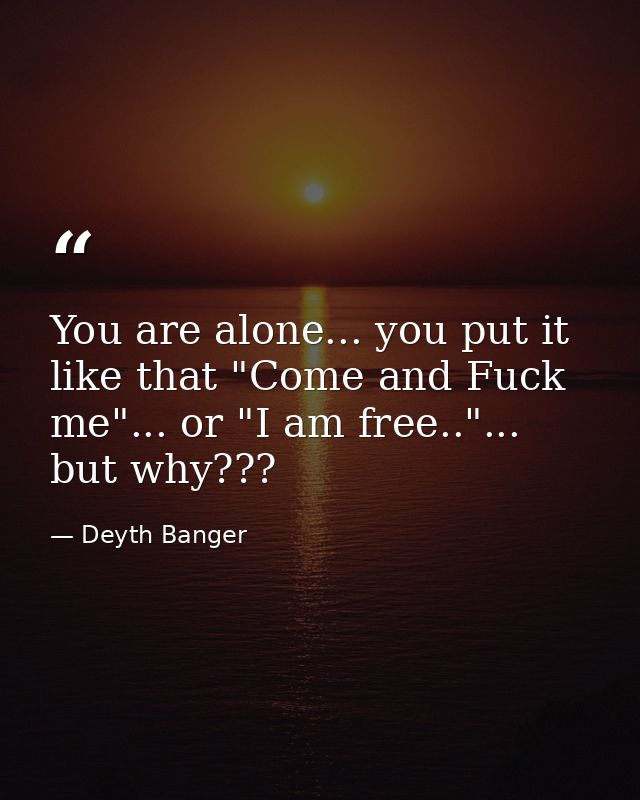 You are alone... you put it like that "Come and Fuck me"... or "I am free.."... but why??? — Deyth Banger