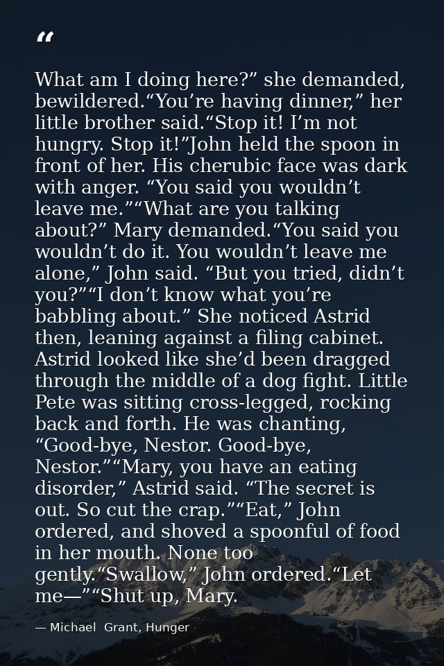 What am I doing here?” she demanded, bewildered.“You’re having dinner,” her little brother said.“Stop it! I’m not hungry — Michael  Grant, Hunger