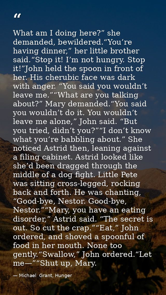 What am I doing here?” she demanded, bewildered.“You’re having dinner,” her little brother said.“Stop it! I’m not hungry — Michael  Grant, Hunger