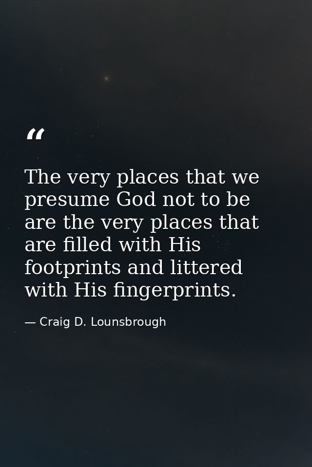 The very places that we presume God not to be are the very places that are filled with His footprints and littered with  — Craig D. Lounsbrough