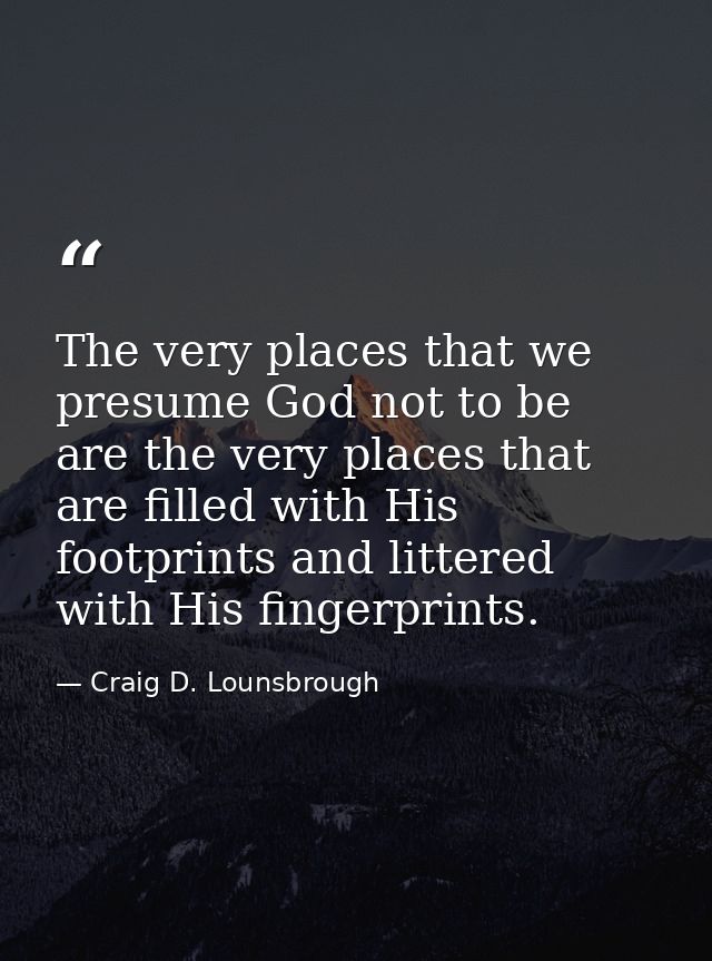 The very places that we presume God not to be are the very places that are filled with His footprints and littered with  — Craig D. Lounsbrough