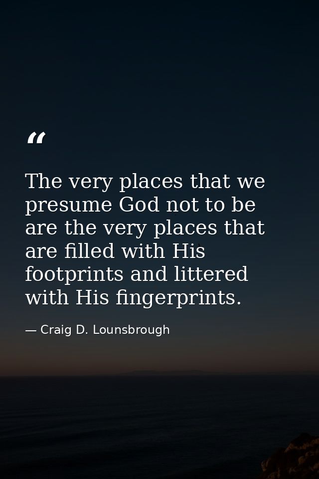 The very places that we presume God not to be are the very places that are filled with His footprints and littered with  — Craig D. Lounsbrough