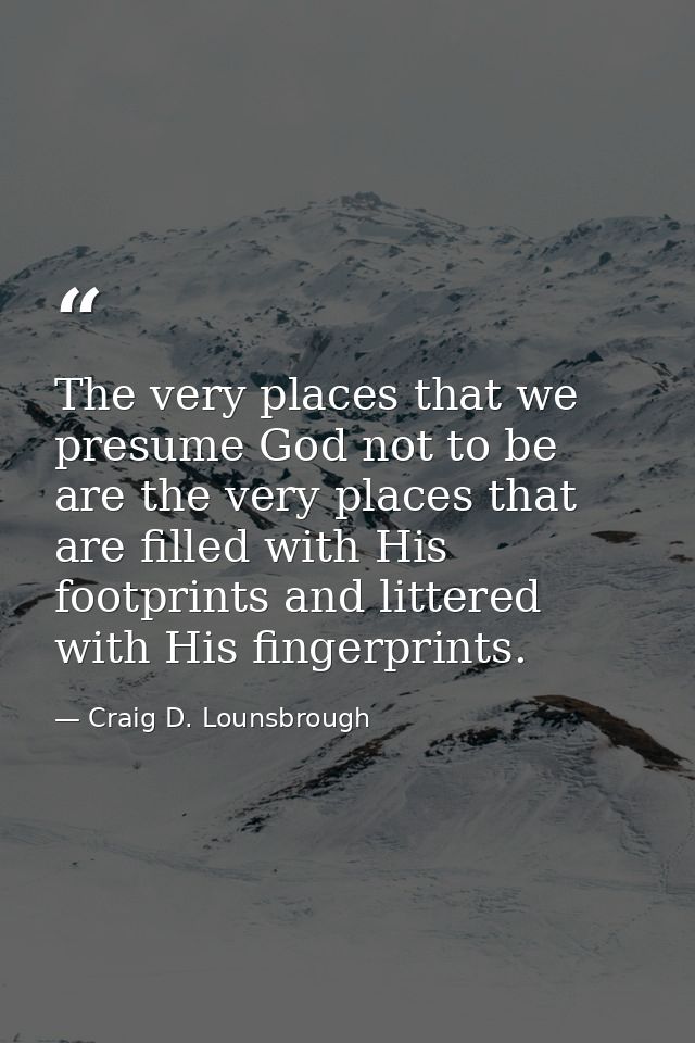 The very places that we presume God not to be are the very places that are filled with His footprints and littered with  — Craig D. Lounsbrough