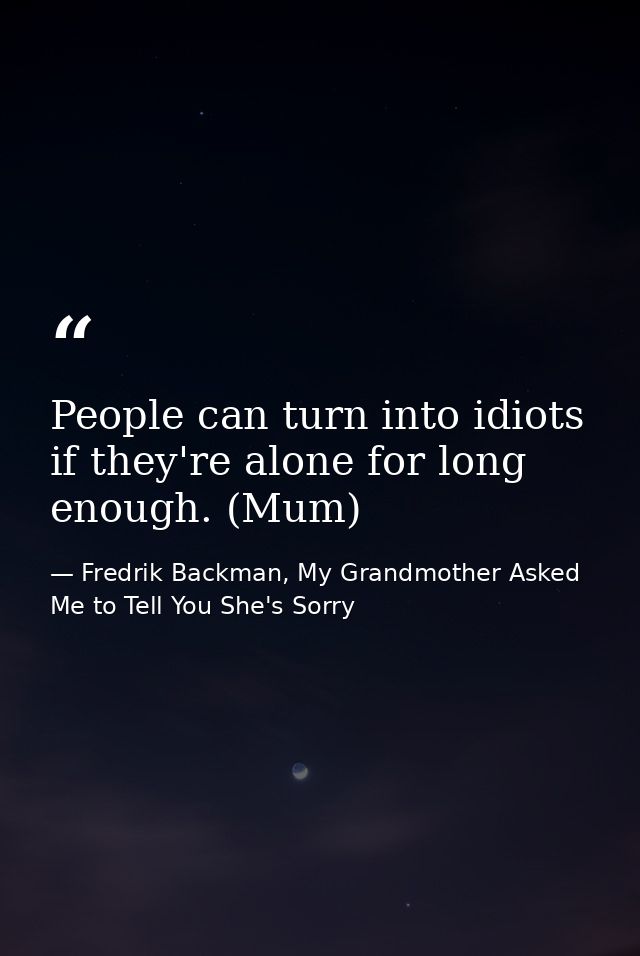 People can turn into idiots if they're alone for long enough. (Mum) — Fredrik Backman, My Grandmother Asked Me to Tell You She's Sorry