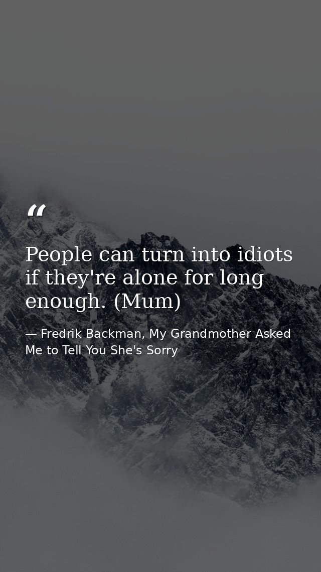 People can turn into idiots if they're alone for long enough. (Mum) — Fredrik Backman, My Grandmother Asked Me to Tell You She's Sorry